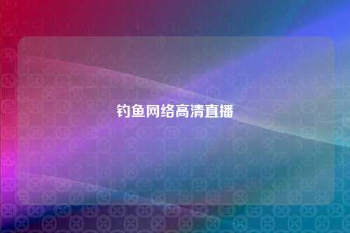 钓鱼网络高清直播