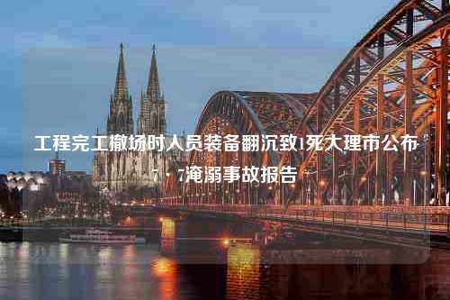 工程完工撤场时人员装备翻沉致1死大理市公布7·7淹溺事故报告