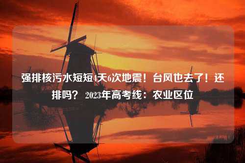 强排核污水短短4天6次地震！台风也去了！还排吗？ 2023年高考线：农业区位