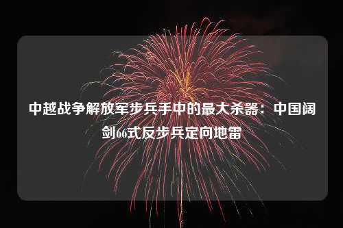 中越战争解放军步兵手中的最大杀器：中国阔剑66式反步兵定向地雷