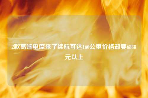 2款高端电摩来了续航可达160公里价格却要6888元以上