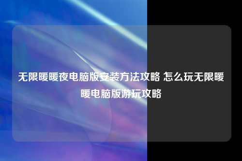 无限暖暖夜电脑版安装方法攻略 怎么玩无限暖暖电脑版游玩攻略