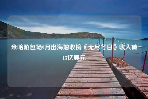 米哈游包场9月出海增收榜《无尽冬日》收入破13亿美元