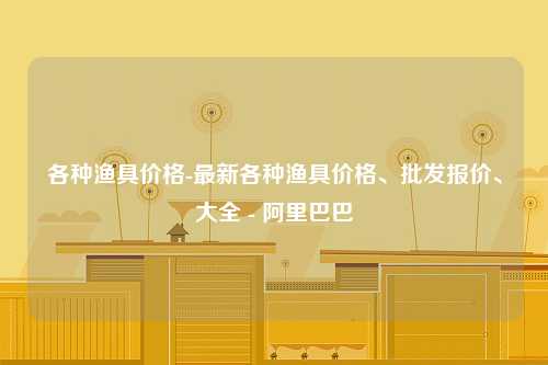 各种渔具价格-最新各种渔具价格、批发报价、大全 - 阿里巴巴