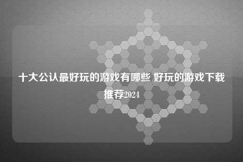 十大公认最好玩的游戏有哪些 好玩的游戏下载推荐2024