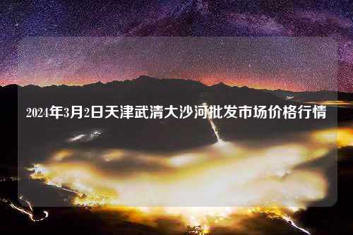 2024年3月2日天津武清大沙河批发市场价格行情