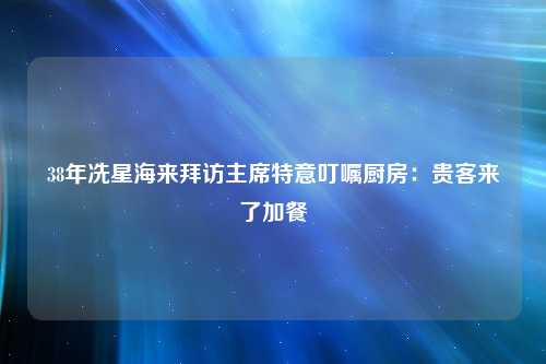 38年冼星海来拜访主席特意叮嘱厨房：贵客来了加餐