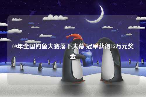 09年全国钓鱼大赛落下大幕 冠军获得15万元奖金