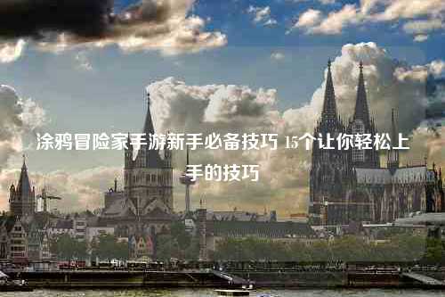 涂鸦冒险家手游新手必备技巧 15个让你轻松上手的技巧