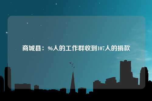 商城县：96人的工作群收到107人的捐款