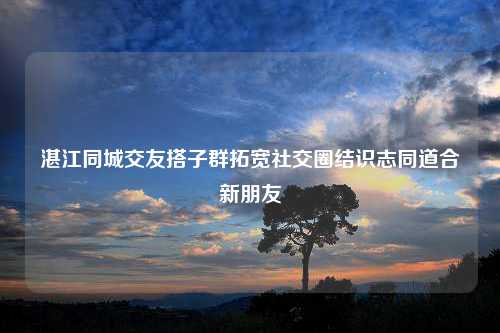 湛江同城交友搭子群拓宽社交圈结识志同道合新朋友