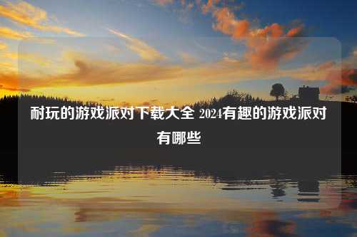 耐玩的游戏派对下载大全 2024有趣的游戏派对有哪些