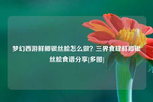 梦幻西游鲜鲫银丝脍怎么做？三界食肆鲜鲫银丝脍食谱分享[多图]