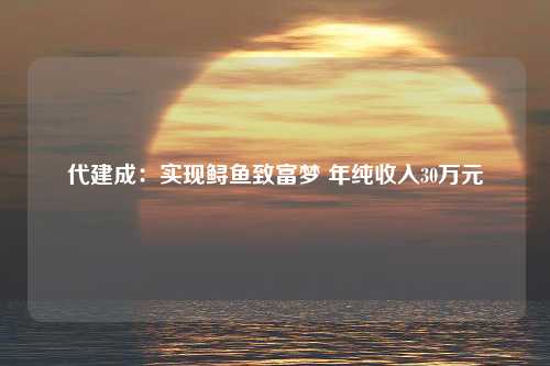 代建成：实现鲟鱼致富梦 年纯收入30万元