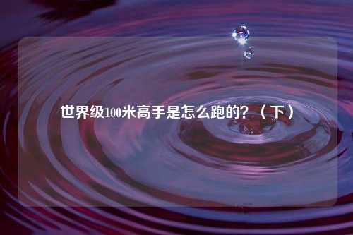 世界级100米高手是怎么跑的？（下）