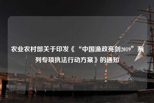 农业农村部关于印发《“中国渔政亮剑2019”系列专项执法行动方案》的通知