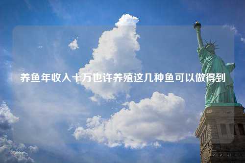 养鱼年收入十万也许养殖这几种鱼可以做得到