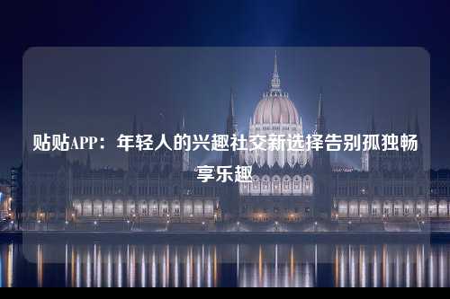 贴贴APP：年轻人的兴趣社交新选择告别孤独畅享乐趣