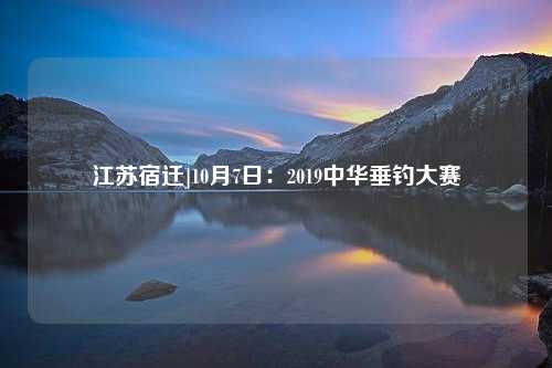 江苏宿迁]10月7日：2019中华垂钓大赛