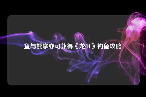 鱼与熊掌亦可兼得《龙OL》钓鱼攻略