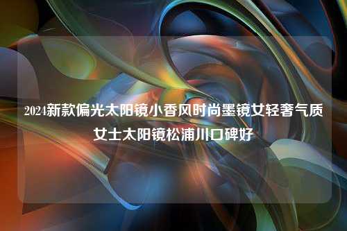 2024新款偏光太阳镜小香风时尚墨镜女轻奢气质女士太阳镜松浦川口碑好