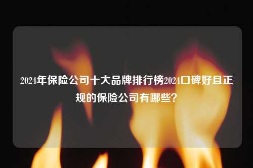 2024年保险公司十大品牌排行榜2024口碑好且正规的保险公司有哪些？