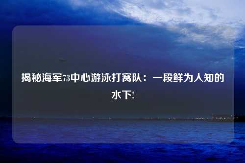 揭秘海军73中心游泳打窝队：一段鲜为人知的水下!