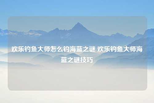 欢乐钓鱼大师怎么钓海蓝之谜 欢乐钓鱼大师海蓝之谜技巧