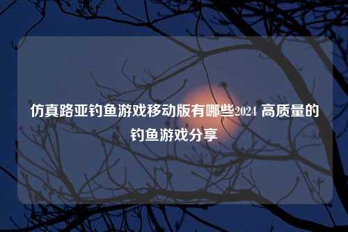 仿真路亚钓鱼游戏移动版有哪些2024 高质量的钓鱼游戏分享