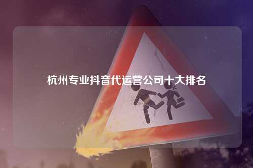 杭州专业抖音代运营公司十大排名