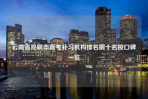 云南省昆明市高考补习机构排名前十名按口碑一览