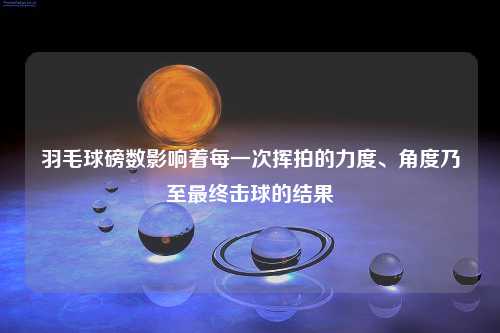 羽毛球磅数影响着每一次挥拍的力度、角度乃至最终击球的结果