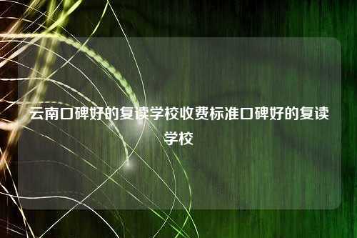 云南口碑好的复读学校收费标准口碑好的复读学校