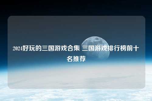 2024好玩的三国游戏合集 三国游戏排行榜前十名推荐