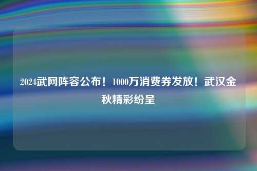 2024武网阵容公布！1000万消费券发放！武汉金秋精彩纷呈