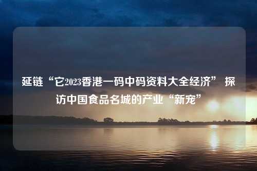 延链“它2023香港一码中码资料大全经济” 探访中国食品名城的产业“新宠”