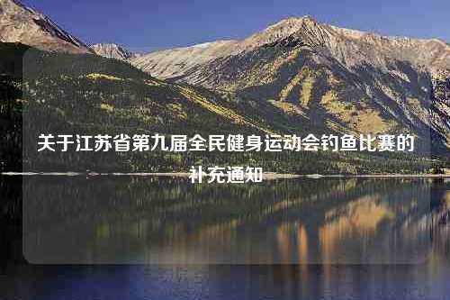 关于江苏省第九届全民健身运动会钓鱼比赛的补充通知