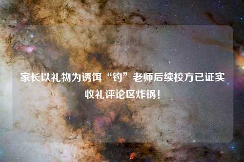 家长以礼物为诱饵“钓”老师后续校方已证实收礼评论区炸锅！