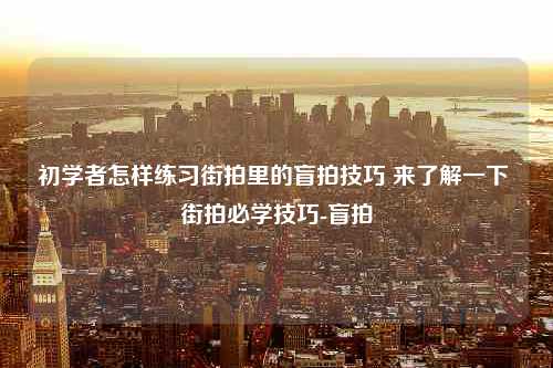 初学者怎样练习街拍里的盲拍技巧 来了解一下 街拍必学技巧-盲拍