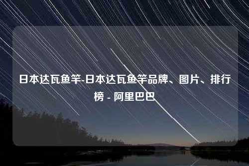 日本达瓦鱼竿-日本达瓦鱼竿品牌、图片、排行榜 - 阿里巴巴