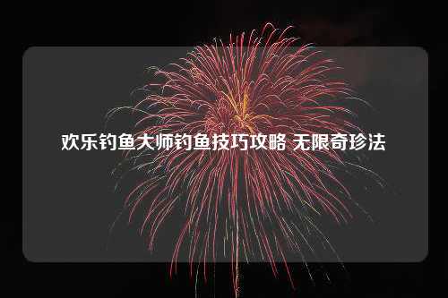 欢乐钓鱼大师钓鱼技巧攻略 无限奇珍法