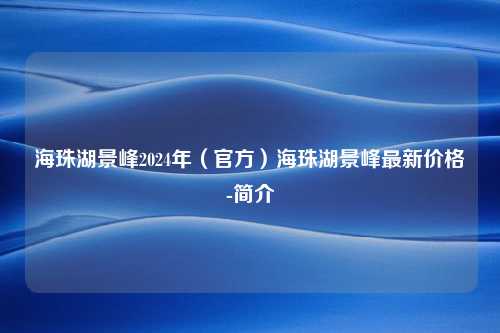 海珠湖景峰2024年（官方）海珠湖景峰最新价格-简介