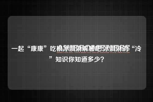 一起“康康”吃根冰淇淋解暑吧!冰淇淋的“冷”知识你知道多少？