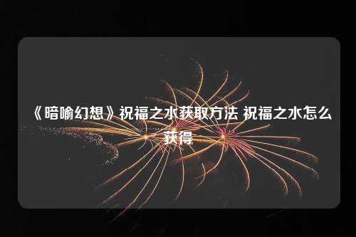 《暗喻幻想》祝福之水获取方法 祝福之水怎么获得