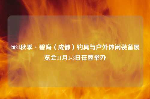 2024秋季·碧海（成都）钓具与户外休闲装备展览会11月1-3日在蓉举办