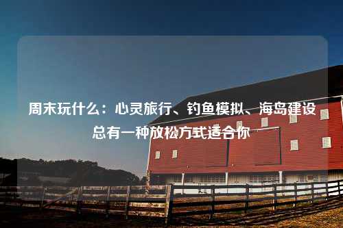 周末玩什么：心灵旅行、钓鱼模拟、海岛建设总有一种放松方式适合你