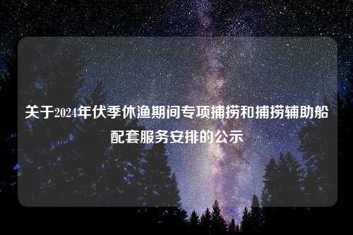 关于2024年伏季休渔期间专项捕捞和捕捞辅助船配套服务安排的公示