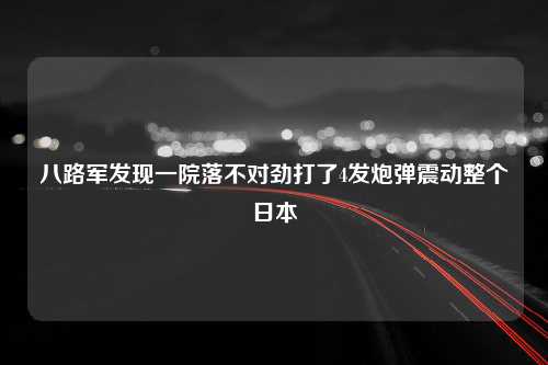 八路军发现一院落不对劲打了4发炮弹震动整个日本