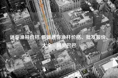 迷你渔杆价格-最新迷你渔杆价格、批发报价、大全 - 阿里巴巴