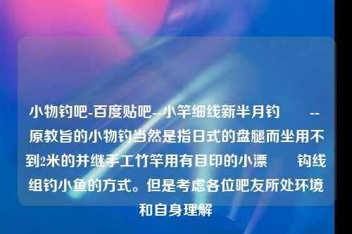 小物钓吧-百度贴吧--小竿细线新半月钓鳑鲏-- 原教旨的小物钓当然是指日式的盘腿而坐用不到2米的并继手工竹竿用有目印的小漂鳑鲏钩线组钓小鱼的方式。但是考虑各位吧友所处环境和自身理解